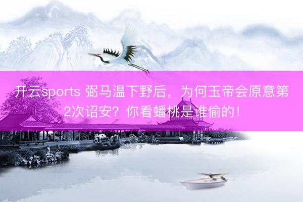 开云sports 弼马温下野后，为何玉帝会原意第2次诏安？你看蟠桃是谁偷的！