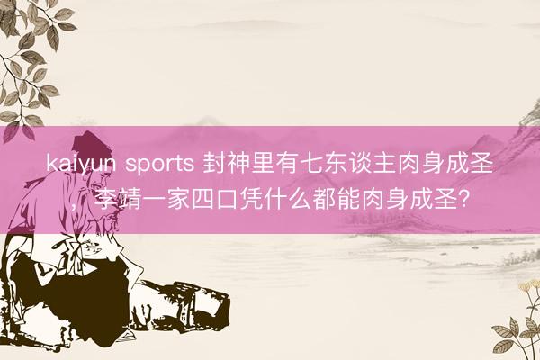 kaiyun sports 封神里有七东谈主肉身成圣，李靖一家四口凭什么都能肉身成圣？
