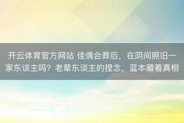 开云体育官方网站 佳偶合葬后，在阴间照旧一家东谈主吗？老辈东谈主的捏念，蓝本藏着真相