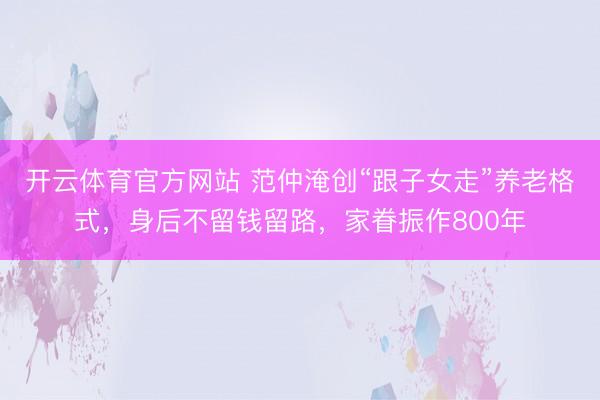 开云体育官方网站 范仲淹创“跟子女走”养老格式，身后不留钱留路，家眷振作800年