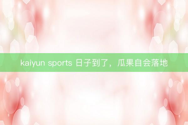 kaiyun sports 日子到了，瓜果自会落地