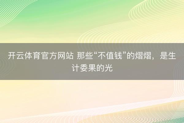 开云体育官方网站 那些“不值钱”的熠熠,是生计委果的光