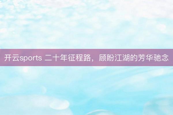 开云sports 二十年征程路，顾盼江湖的芳华驰念