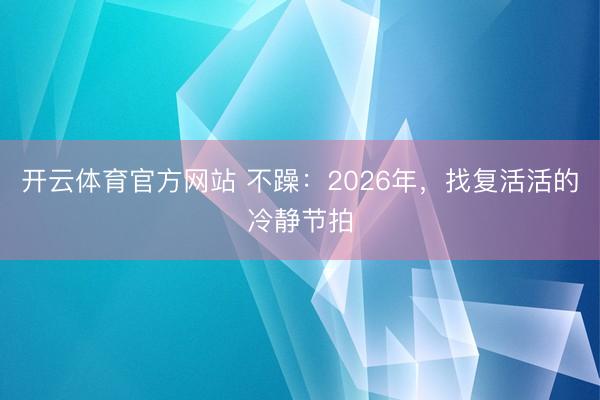 开云体育官方网站 不躁：2026年，找复活活的冷静节拍