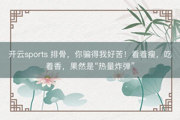 开云sports 排骨，你骗得我好苦！看着瘦，吃着香，果然是“热量炸弹”