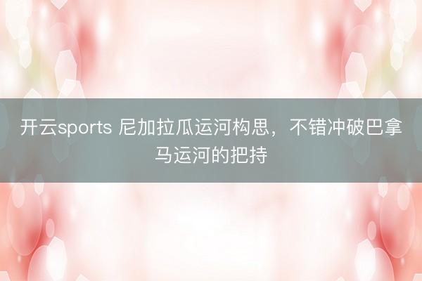 开云sports 尼加拉瓜运河构思,不错冲破巴拿马运河的把持