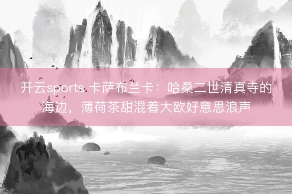 开云sports 卡萨布兰卡：哈桑二世清真寺的海边，薄荷茶甜混着大欧好意思浪声