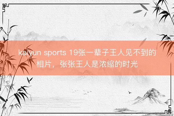 kaiyun sports 19张一辈子王人见不到的相片，张张王人是浓缩的时光