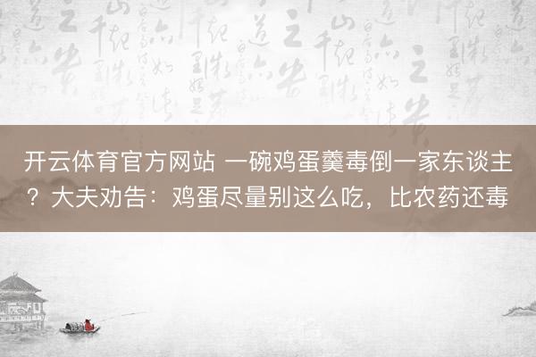 开云体育官方网站 一碗鸡蛋羹毒倒一家东谈主？大夫劝告：鸡蛋尽量别这么吃，比农药还毒