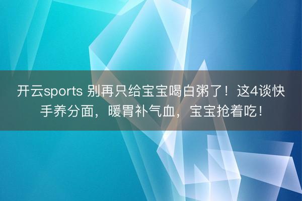 开云sports 别再只给宝宝喝白粥了!这4谈快手养分面,暖胃补气血,宝宝抢着吃!