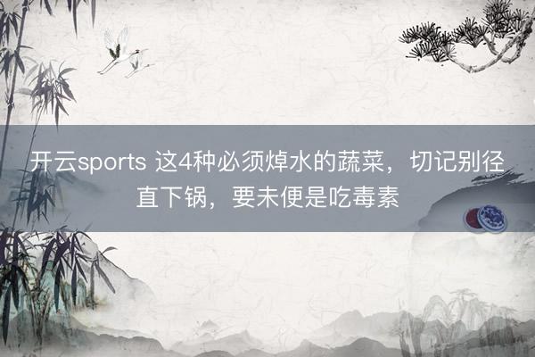 开云sports 这4种必须焯水的蔬菜，切记别径直下锅，要未便是吃毒素