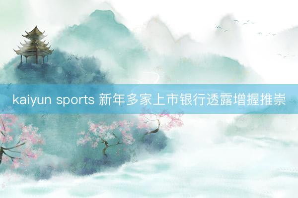 kaiyun sports 新年多家上市银行透露增握推崇