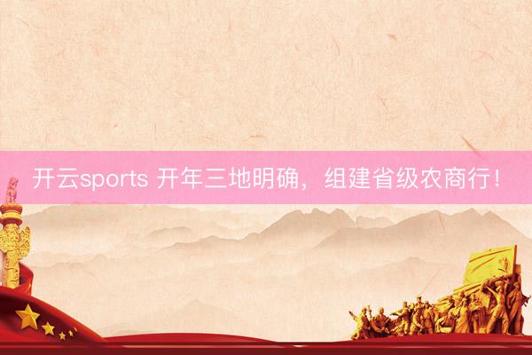 开云sports 开年三地明确，组建省级农商行！