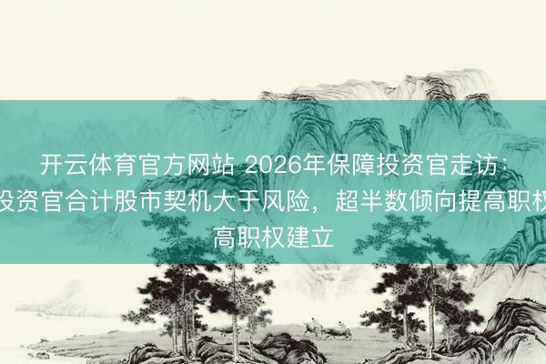 开云体育官方网站 2026年保障投资官走访：九成投资官合计股市契机大于风险，超半数倾向提高职权建立