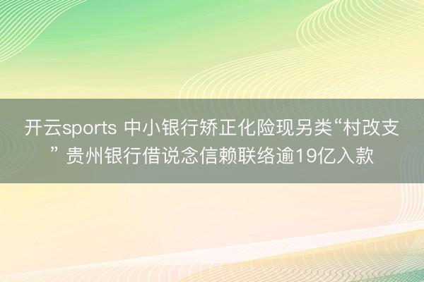 开云sports 中小银行矫正化险现另类“村改支” 贵州银行借说念信赖联络逾19亿入款