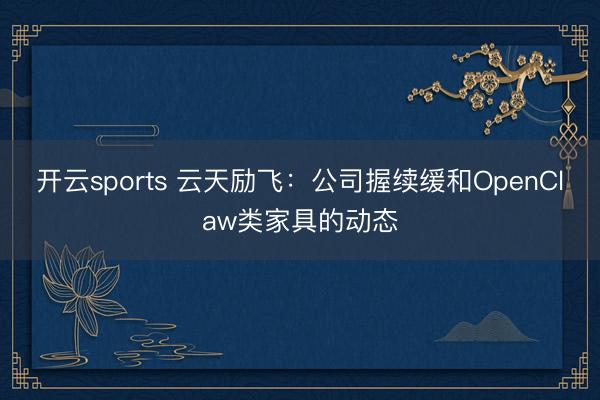 开云sports 云天励飞：公司握续缓和OpenClaw类家具的动态