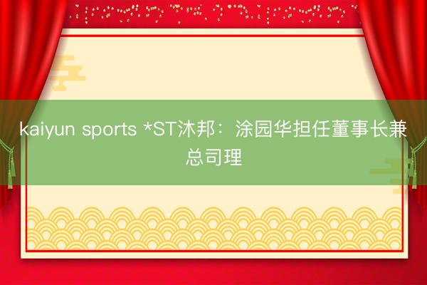 kaiyun sports *ST沐邦：涂园华担任董事长兼总司理