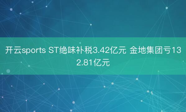开云sports ST绝味补税3.42亿元 金地集团亏132.81亿元