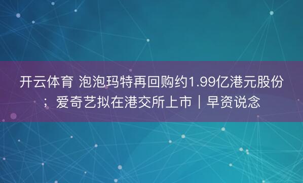 开云体育 泡泡玛特再回购约1.99亿港元股份；爱奇艺拟在港交所上市｜早资说念