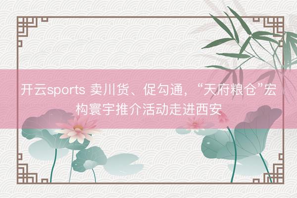 开云sports 卖川货、促勾通，“天府粮仓”宏构寰宇推介活动走进西安
