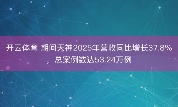 开云体育 期间天神2025年营收同比增长37.8%，总案例数达53.24万例