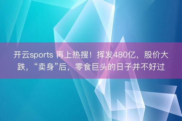 开云sports 再上热搜！挥发480亿，股价大跌，“卖身”后，零食巨头的日子并不好过