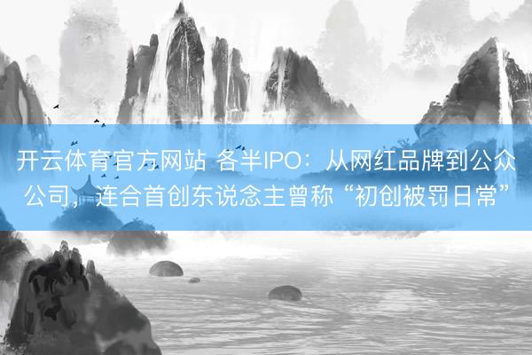 开云体育官方网站 各半IPO：从网红品牌到公众公司，连合首创东说念主曾称 “初创被罚日常”