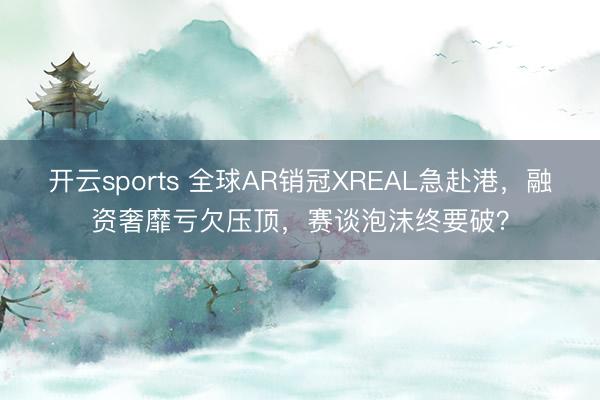开云sports 全球AR销冠XREAL急赴港，融资奢靡亏欠压顶，赛谈泡沫终要破？