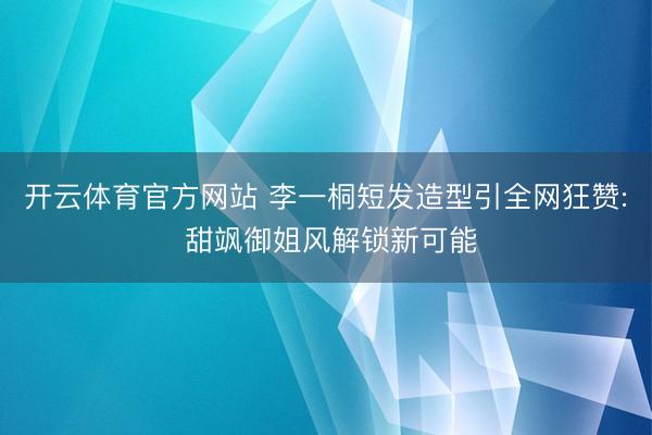 开云体育官方网站 李一桐短发造型引全网狂赞: 甜飒御姐风解锁新可能
