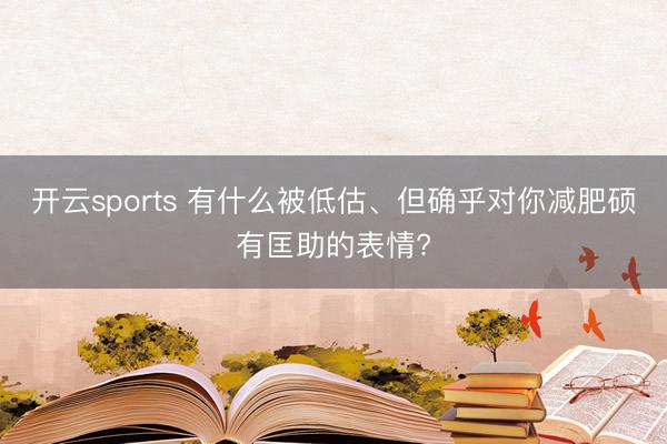 开云sports 有什么被低估、但确乎对你减肥硕有匡助的表情?