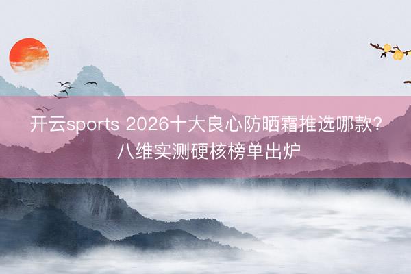 开云sports 2026十大良心防晒霜推选哪款? 八维实测硬核榜单出炉