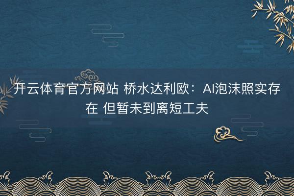 开云体育官方网站 桥水达利欧：AI泡沫照实存在 但暂未到离短工夫