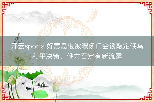 开云sports 好意思俄被曝闭门会谈敲定俄乌和平决策,俄方否定有新流露