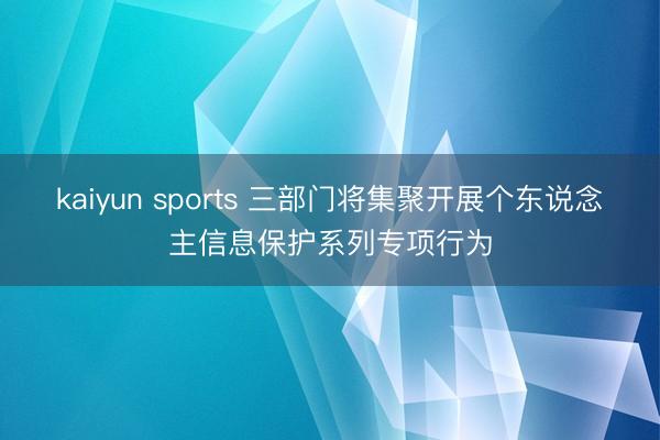 kaiyun sports 三部门将集聚开展个东说念主信息保护系列专项行为