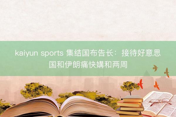 kaiyun sports 集结国布告长:接待好意思国和伊朗痛快媾和两周