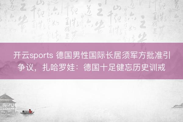 开云sports 德国男性国际长居须军方批准引争议,扎哈罗娃:德国十足健忘历史训戒