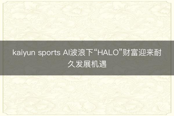 kaiyun sports AI波浪下“HALO”财富迎来耐久发展机遇