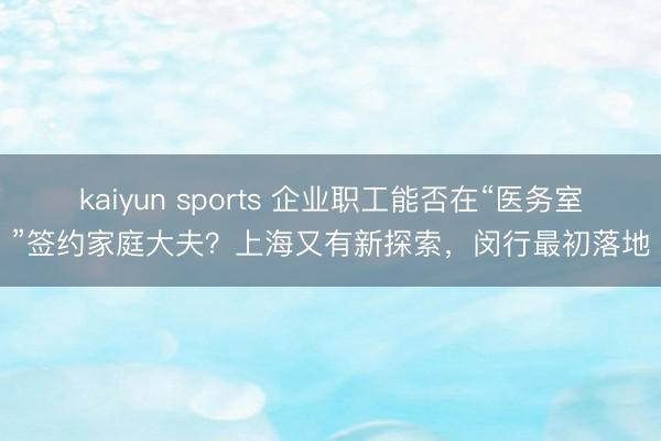 kaiyun sports 企业职工能否在“医务室”签约家庭大夫?上海又有新探索,闵行最初落地