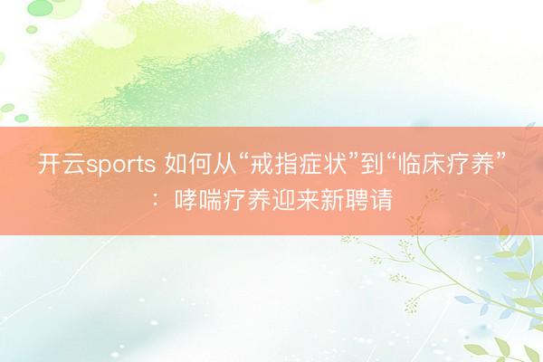 开云sports 如何从“戒指症状”到“临床疗养”:哮喘疗养迎来新聘请