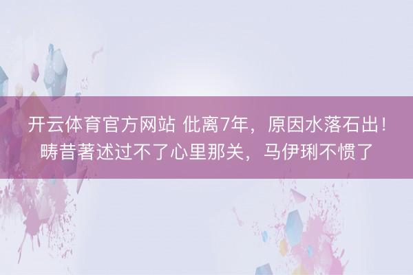 开云体育官方网站 仳离7年，原因水落石出！畴昔著述过不了心里那关，马伊琍不惯了