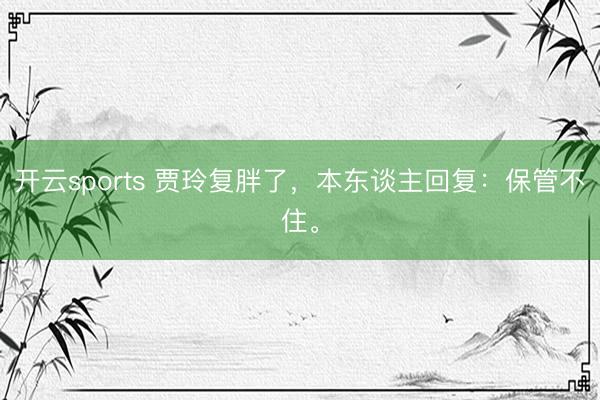 开云sports 贾玲复胖了,本东谈主回复:保管不住。