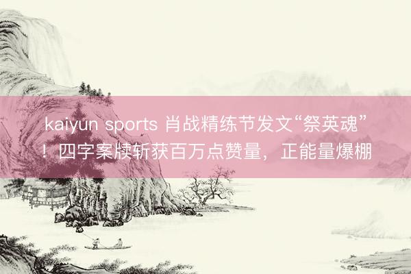 kaiyun sports 肖战精练节发文“祭英魂”！四字案牍斩获百万点赞量，正能量爆棚