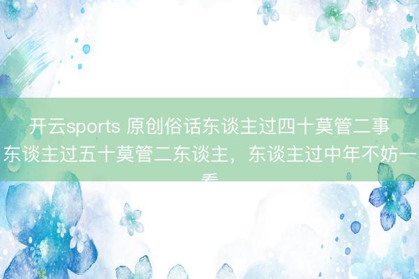 开云sports 原创俗话东谈主过四十莫管二事，东谈主过五十莫管二东谈主，东谈主过中年不妨一看