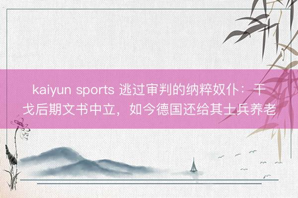 kaiyun sports 逃过审判的纳粹奴仆：干戈后期文书中立，如今德国还给其士兵养老