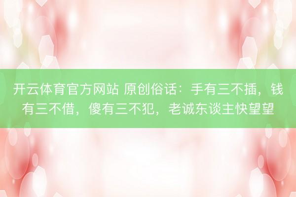 开云体育官方网站 原创俗话：手有三不插，钱有三不借，傻有三不犯，老诚东谈主快望望