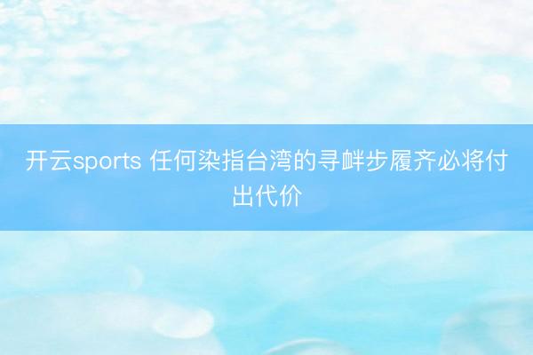 开云sports 任何染指台湾的寻衅步履齐必将付出代价