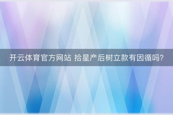 开云体育官方网站 拾星产后树立款有因循吗？