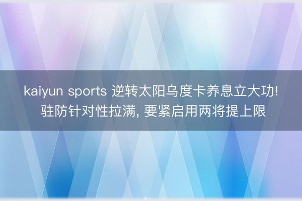 kaiyun sports 逆转太阳乌度卡养息立大功! 驻防针对性拉满， 要紧启用两将提上限