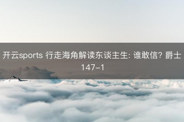 开云sports 行走海角解读东谈主生: 谁敢信? 爵士147-1