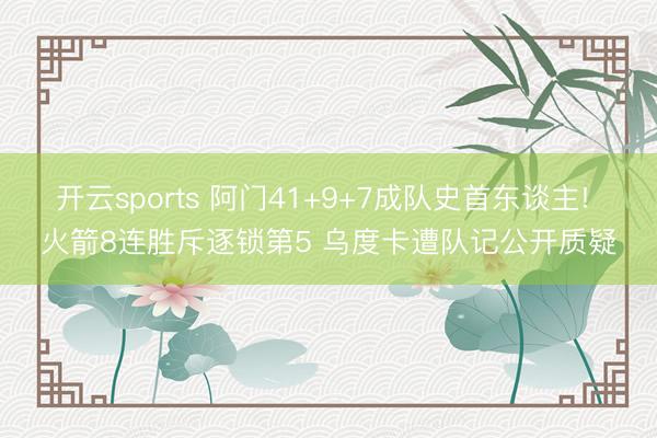 开云sports 阿门41+9+7成队史首东谈主! 火箭8连胜斥逐锁第5 乌度卡遭队记公开质疑